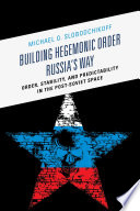 Building hegemonic order Russia's way : order, stability, and predictability in the post-Soviet space /