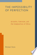 The impossibility of perfection : Aristotle, feminism, and the complexities of ethics /