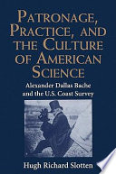 Patronage, practice, and the culture of American science : Alexander Dallas Bache and the U.S. Coast Survey /