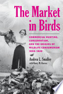 The market in birds : commercial hunting, conservation, and the origins of wildlife consumerism /