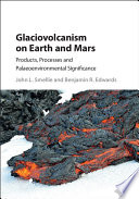 Glaciovolcanism on Earth and Mars : products, processes, and palaeoenvironmental significance /