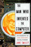 The man who invented the computer : the biography of John Atanasoff, digital pioneer /