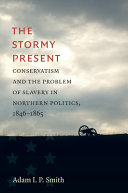 The stormy present : conservatism and the problem of slavery in Northern politics, 1846-1865 /