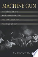 Machine gun : the story of the men and the weapon that changed the face of war /