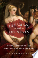 Dreaming with open eyes : opera, aesthetics, and perception in Arcadian Rome /