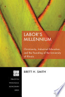 Labor's millennium : Christianity, industrial education, and the founding of the University of Illinois /