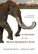A history of the Waco mammoth site : in pursuit of a national monument /