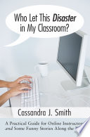 Who let this disaster in my classroom? : a practical guide for online instructors and some funny stories along the way /