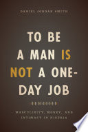 To be a man is not a one-day job : masculinity, money, and intimacy in Nigeria /