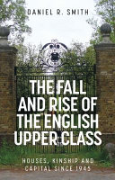 The fall and rise of the English upper class : houses, kinship and capital since 1945 /