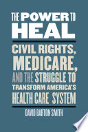 The power to heal : civil rights, Medicare, and the struggle to transform America's health care system /