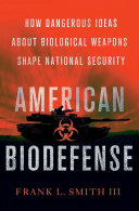 American biodefense : how dangerous ideas about biological weapons shape national security /
