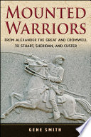 Mounted warriors : from Alexander the Great and Cromwell to Stewart, Sheridan, and Custer /