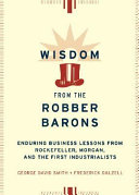 Wisdom from the robber barons : enduring business lessons from Rockefeller, Morgan, and the first industrialists /