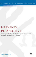 Heavenly perspective : a study of the apostle Paul's response to a Jewish mystical movement at Colossae /