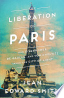 The liberation of Paris : how Eisenhower, de Gaulle, and von Choltitz saved the City of Light /