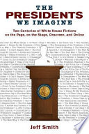 The presidents we imagine : two centuries of White House fictions on the page, on the stage, onscreen, and online /