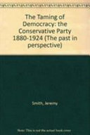 The taming of democracy : the Conservative Party, 1880-1924 /