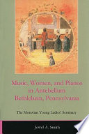 Music, women, and pianos in antebellum Bethlehem, Pennsylvania : the Moravian Young Ladies' Seminary  /