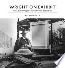 Wright on exhibit : Frank Lloyd Wright's architectural exhibitions /