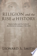 Religion and the rise of history : Martin Luther and the cultural revolution in Germany, 1760-1810 /