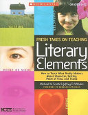 Fresh takes on teaching literary elements : how to teach what really matters about character, setting, point of view, and theme /