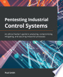 Pentesting Industrial Control Systems : an Ethical Hacker's Guide to Analyzing, Compromising, Mitigating, and Securing Industrial Processes.