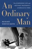 An ordinary man : the surprising life and historic presidency of Gerald R. Ford /