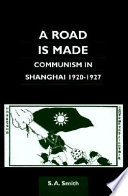 A road is made : Communism in Shanghai, 1920-1927 /