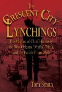 The crescent city lynchings : the murder of Chief Hennessy, the New Orleans "Mafia" trials, and the Parish Prison mob /