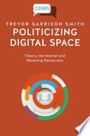 Politicizing Digital Space : Theory, the Internet, and Renewing Democracy.