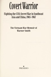 Covert warrior : fighting the CIA's secret war in Southeast Asia and China, 1965-1967 : the Vietnam War memoir of Warner Smith /
