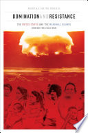 Domination and resistance : the United States and the Marshall Islands during the Cold War /
