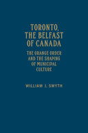 Toronto, the Belfast of Canada : the Orange Order and the shaping of municipal culture /