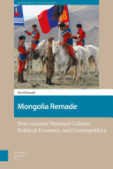 Mongolia remade : post-socialist national culture, political economy, and cosmopolitics /