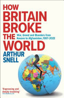 How Britain broke the world : war, greed and blunders from Kosovo to Afghanistan (1997-2021) /