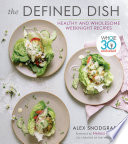 The defined dish : healthy and wholesome weeknight recipes /