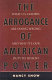 The arrogance of American power : what U.S. leaders are doing wrong and why it's our duty to dissent /