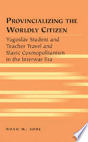 Provincializing the worldly citizen : Yugoslav student and teacher travel and Slavic cosmopolitanism in the interwar era /
