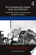 Psychoanalysis under Nazi occupation : the origins, impact and influence of the Berlin institute /