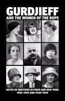 Gurdjieff and the women of the rope : notes of meetings in Paris and New York 1935-1939 and 1948-1949 /