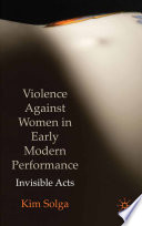 Violence Against Women in Early Modern Performance : Invisible Acts /