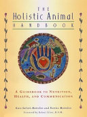 The holistic animal handbook : a guidebook to nutrition, health, and communication /