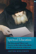 Spiritual education : the educational theory and practice of the Lubavitcher Rebbe, Rabbi Menachem M. Schneerson /