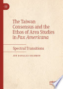 The Taiwan Consensus and the Ethos of Area Studies in Pax Americana : Spectral Transitions /
