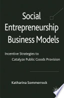Social Entrepreneurship Business Models : Incentive Strategies to Catalyze Public Goods Provision /