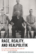 Race, reality, and realpolitik : U.S.-Haiti relations in the lead up to the 1915 occupation /