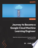 Journey to become a Google Cloud machine learning engineer : build the mind and hand of a Google certified ML professional /