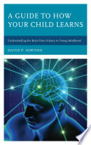 A guide to how your child learns : understanding the brain from infancy to young adulthood /