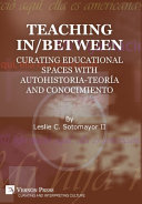 Teaching In/between : curating educational spaces with autohistoria-teoría and conocimiento /